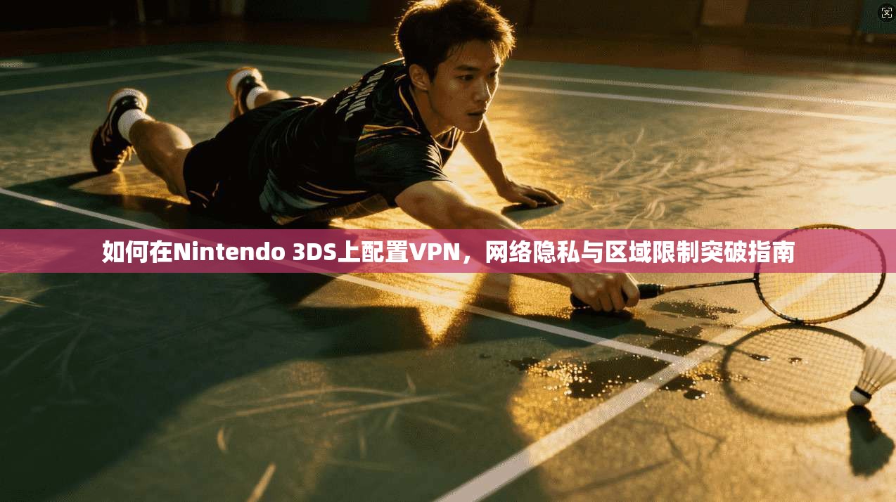如何在Nintendo 3DS上配置VPN，网络隐私与区域限制突破指南