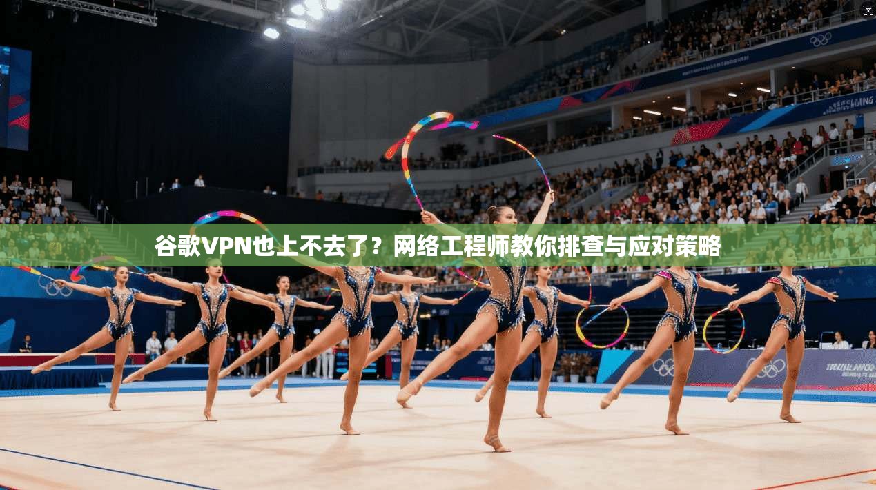 谷歌VPN也上不去了？网络工程师教你排查与应对策略