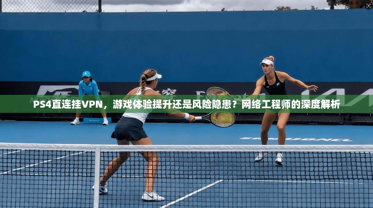 PS4直连挂VPN，游戏体验提升还是风险隐患？网络工程师的深度解析