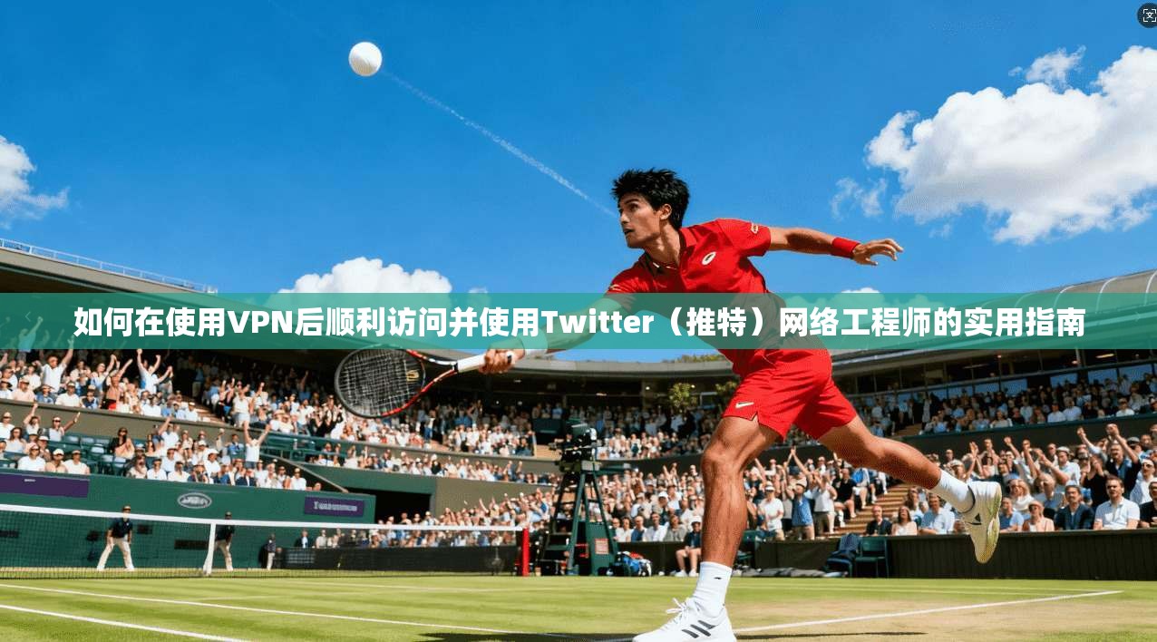 如何在使用VPN后顺利访问并使用Twitter（推特）网络工程师的实用指南