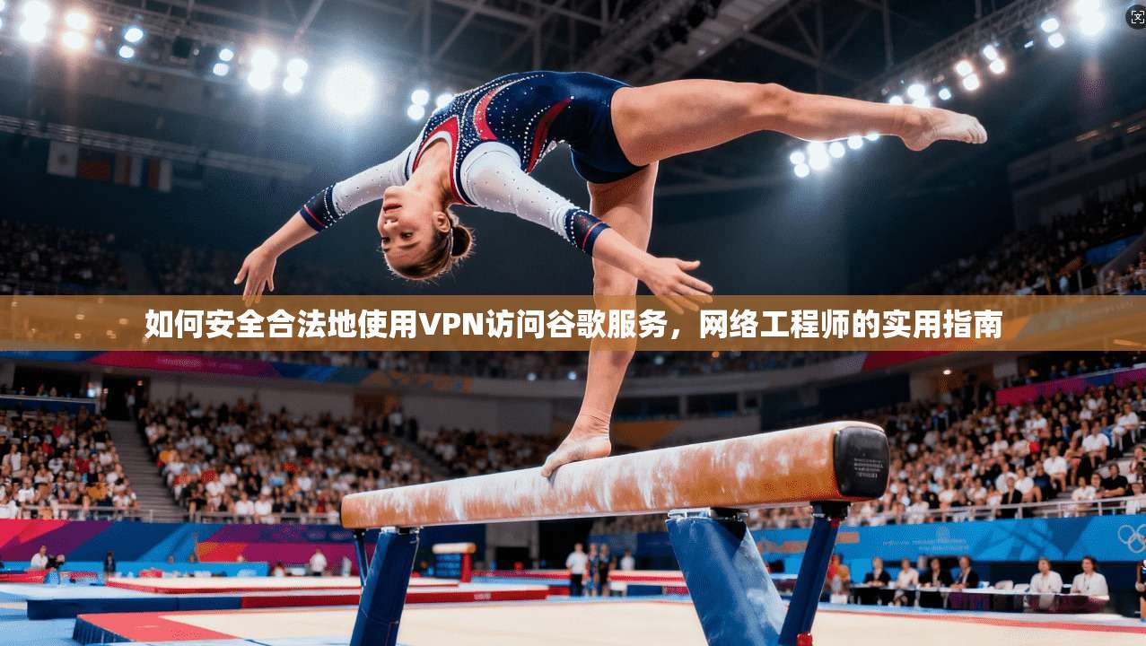 如何安全合法地使用VPN访问谷歌服务，网络工程师的实用指南