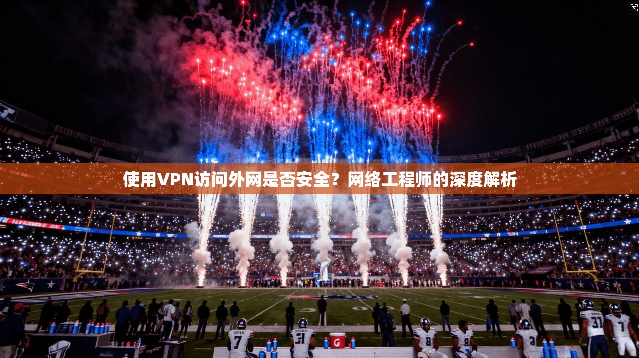 使用VPN访问外网是否安全?网络工程师的深度解析 使用VPN访问外网是否安全?网络工程师的深度解析