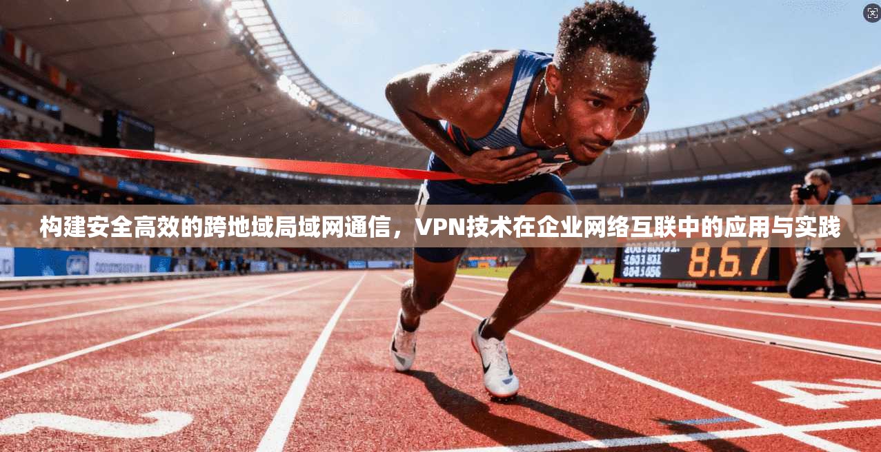 构建安全高效的跨地域局域网通信，VPN技术在企业网络互联中的应用与实践