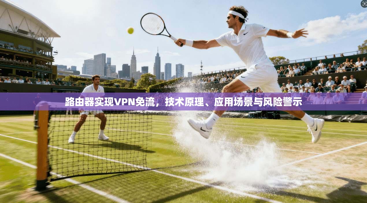 路由器实现VPN免流，技术原理、应用场景与风险警示