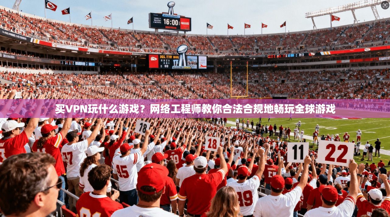 买VPN玩什么游戏？网络工程师教你合法合规地畅玩全球游戏