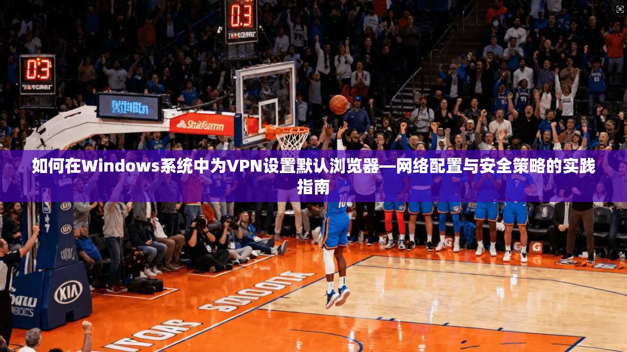 如何在Windows系统中为VPN设置默认浏览器—网络配置与安全策略的实践指南