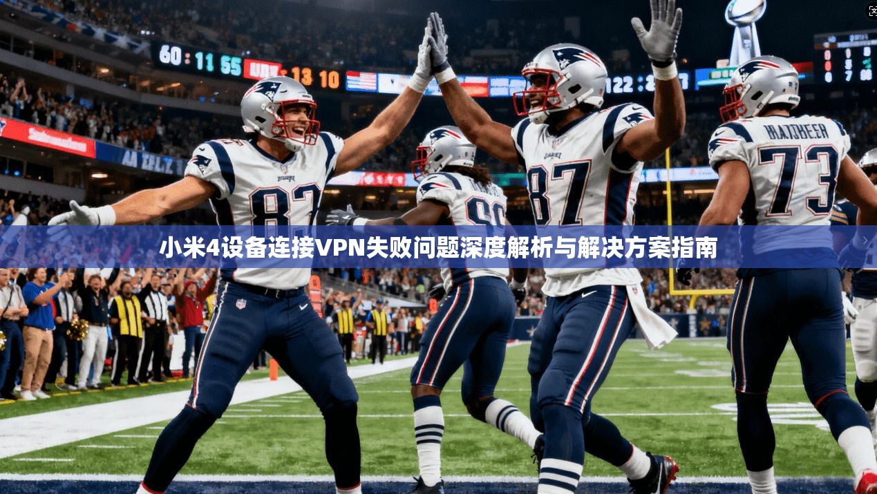 小米4设备连接VPN失败问题深度解析与解决方案指南