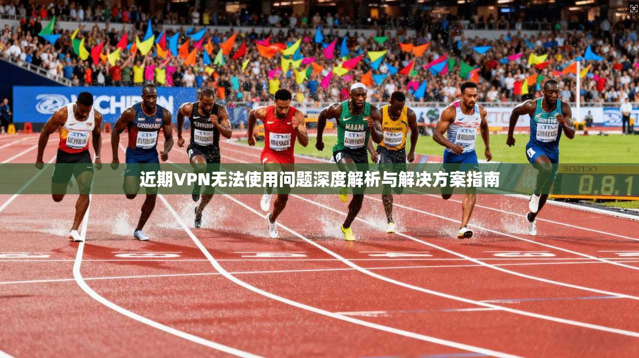 近期VPN无法使用问题深度解析与解决方案指南 近期VPN无法使用问题深度解析与解决方案指南