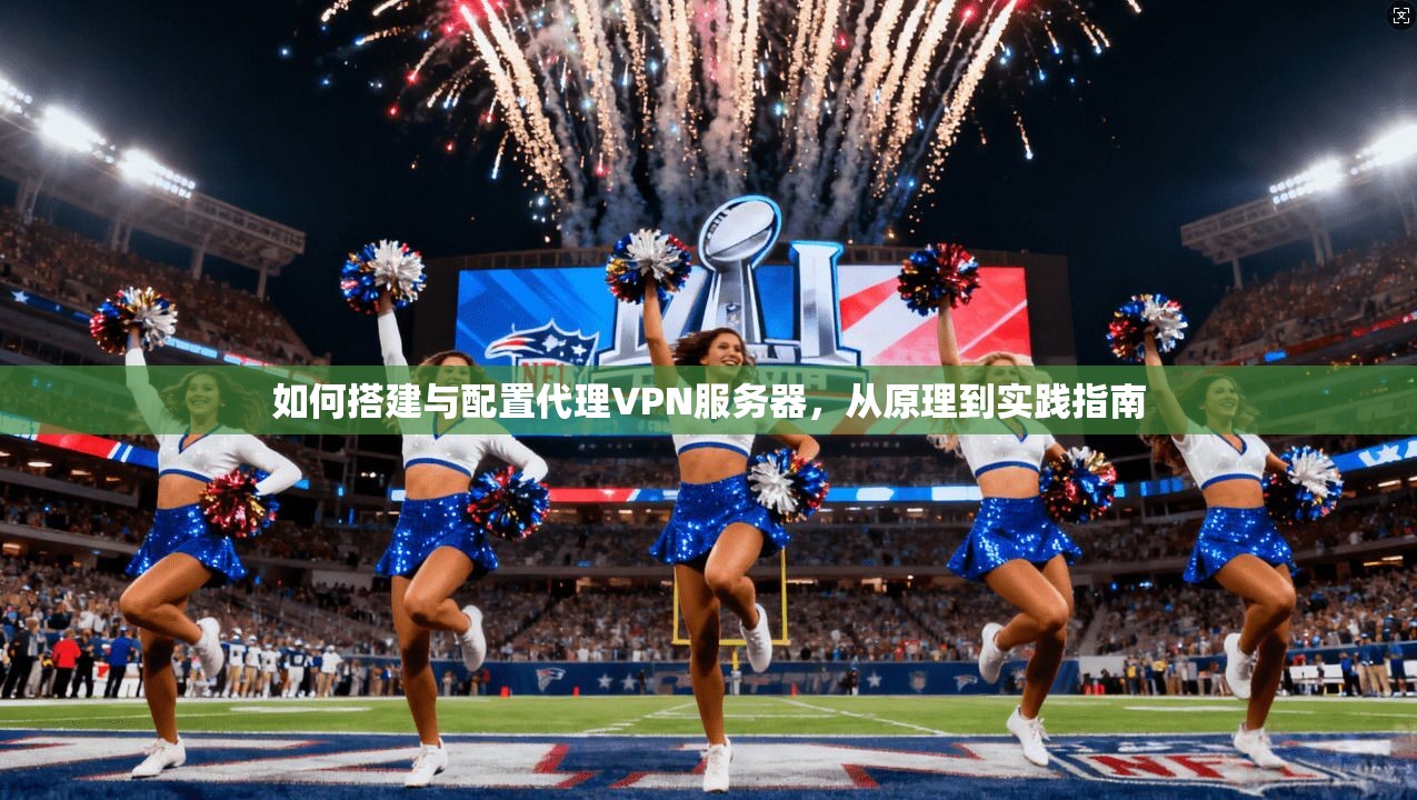 如何搭建与配置代理VPN服务器,从原理到实践指南 如何搭建与配置代理VPN服务器,从原理到实践指南