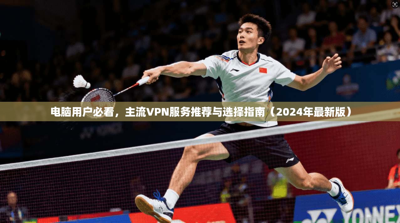 电脑用户必看，主流VPN服务推荐与选择指南（2024年最新版）