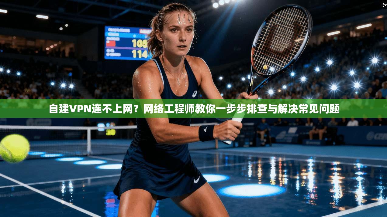 自建VPN连不上网？网络工程师教你一步步排查与解决常见问题