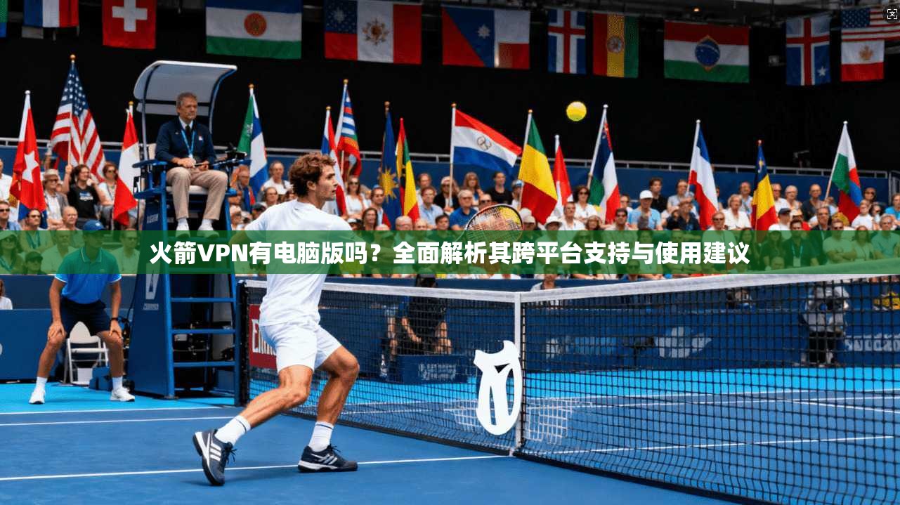 火箭VPN有电脑版吗？全面解析其跨平台支持与使用建议