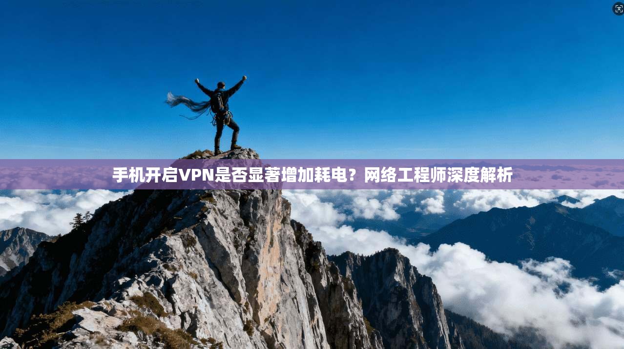 手机开启VPN是否显著增加耗电？网络工程师深度解析