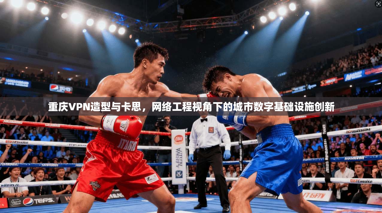 重庆VPN造型与卡思，网络工程视角下的城市数字基础设施创新