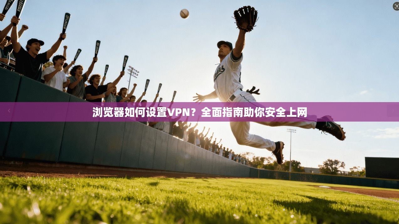 浏览器如何设置VPN？全面指南助你安全上网