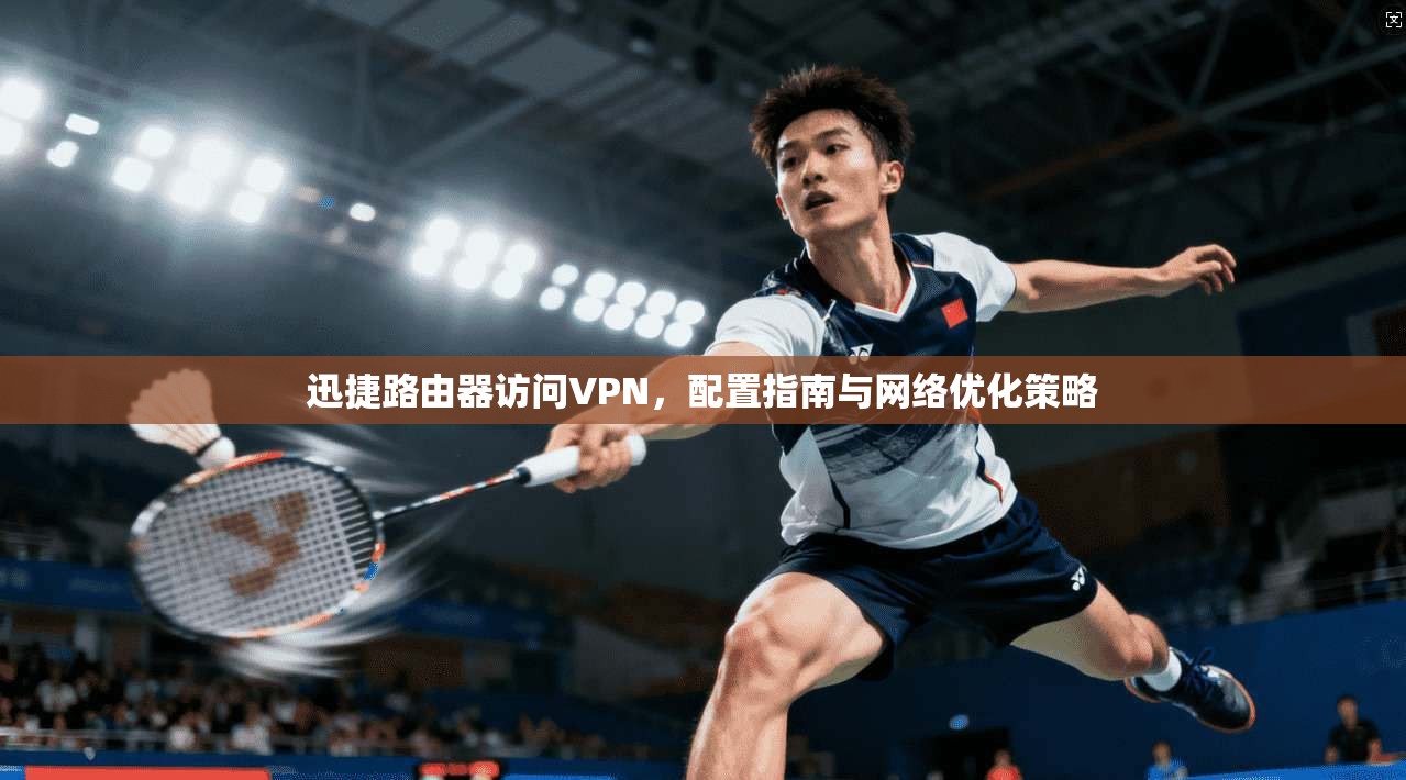迅捷路由器访问VPN，配置指南与网络优化策略