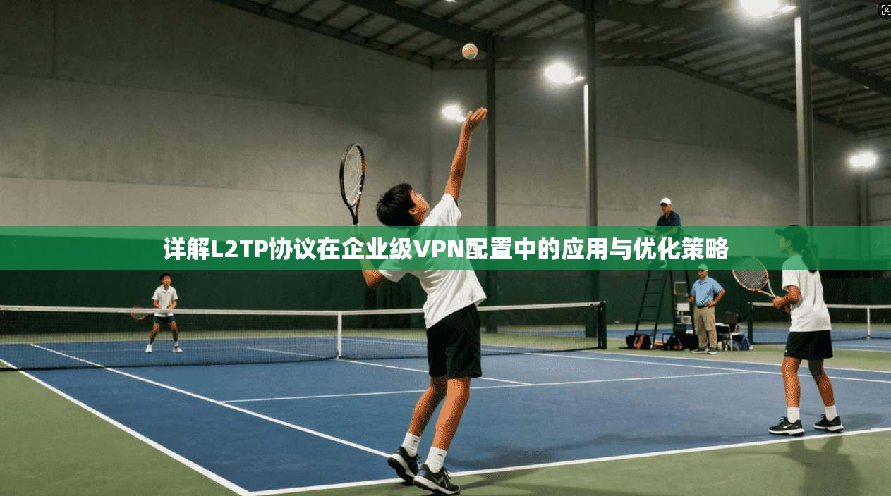 详解L2TP协议在企业级VPN配置中的应用与优化策略