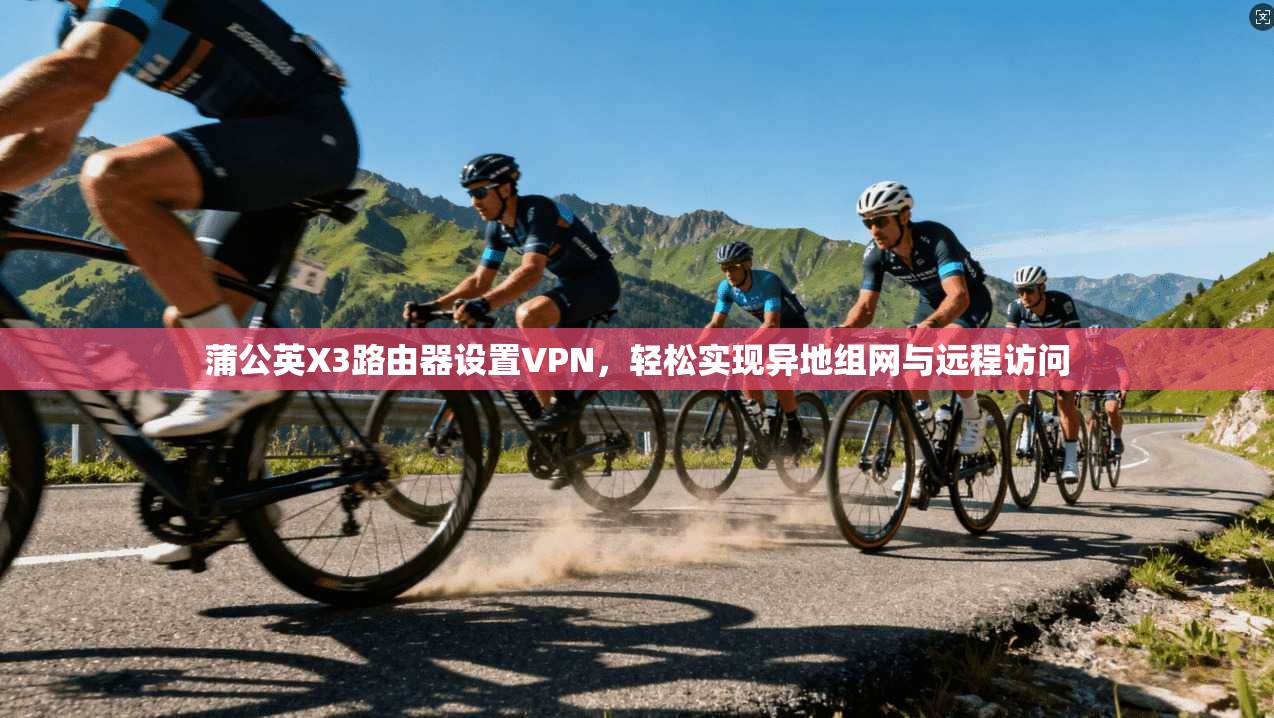 蒲公英X3路由器设置VPN,轻松实现异地组网与远程访问 蒲公英X3路由器设置VPN,轻松实现异地组网与远程访问