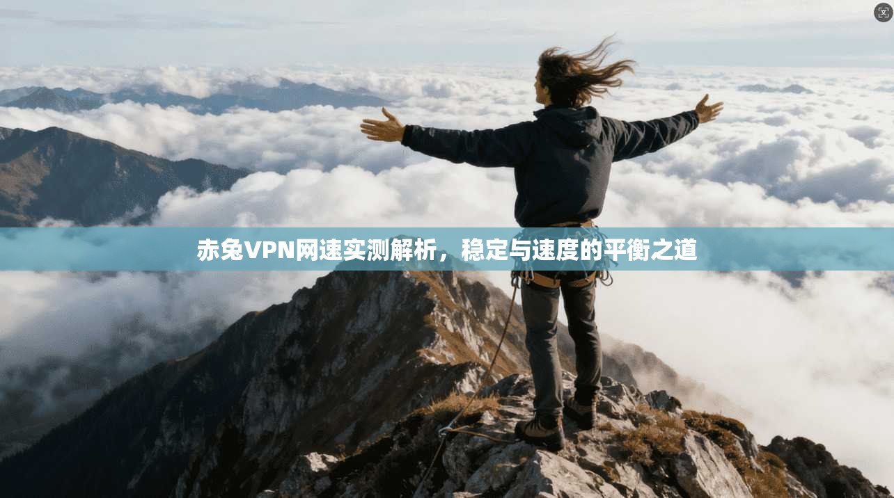 赤兔VPN网速实测解析，稳定与速度的平衡之道