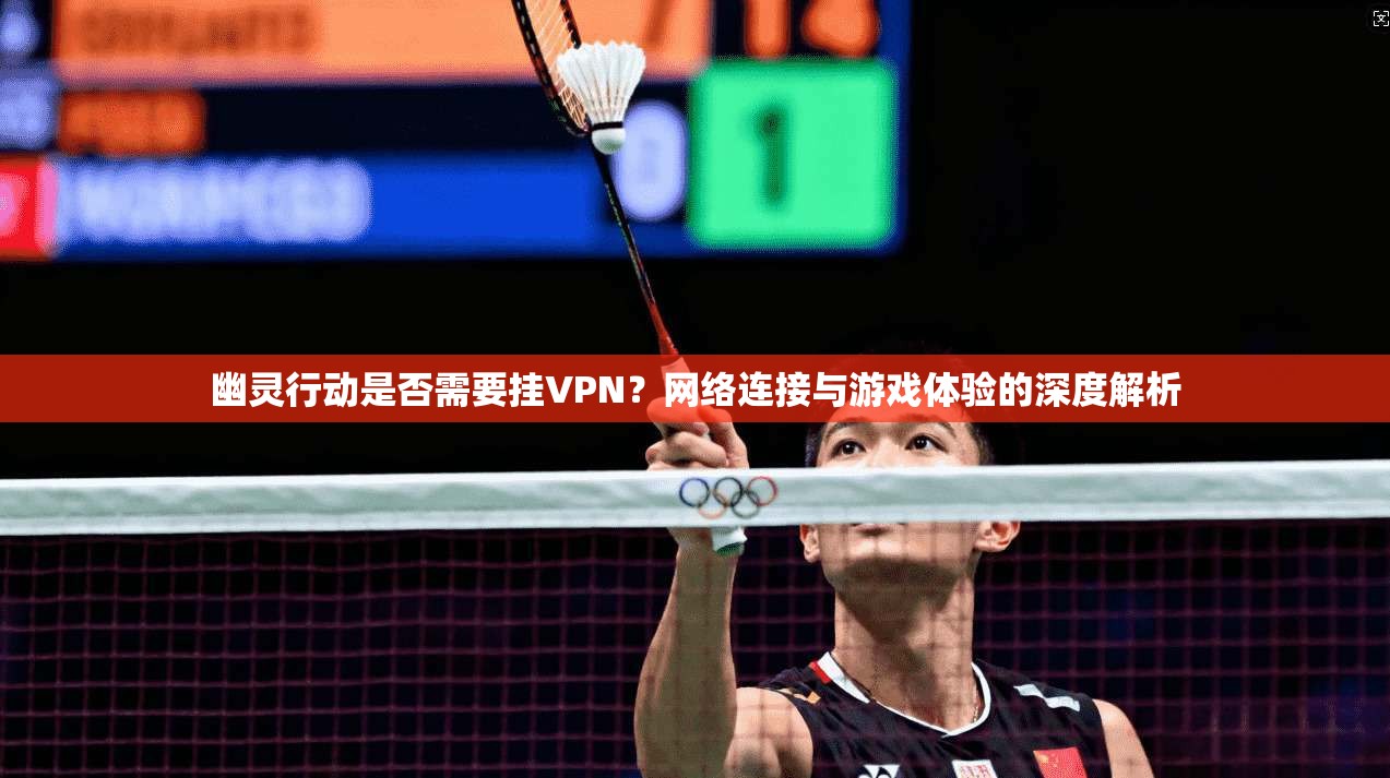幽灵行动是否需要挂VPN?网络连接与游戏体验的深度解析 幽灵行动是否需要挂VPN?网络连接与游戏体验的深度解析