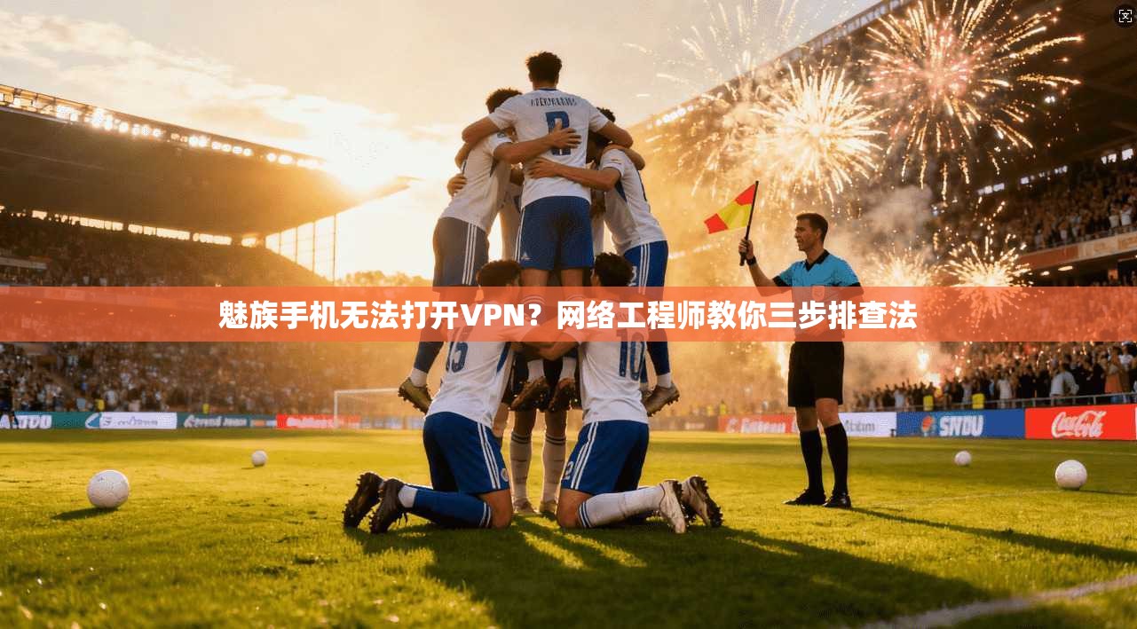 魅族手机无法打开VPN？网络工程师教你三步排查法