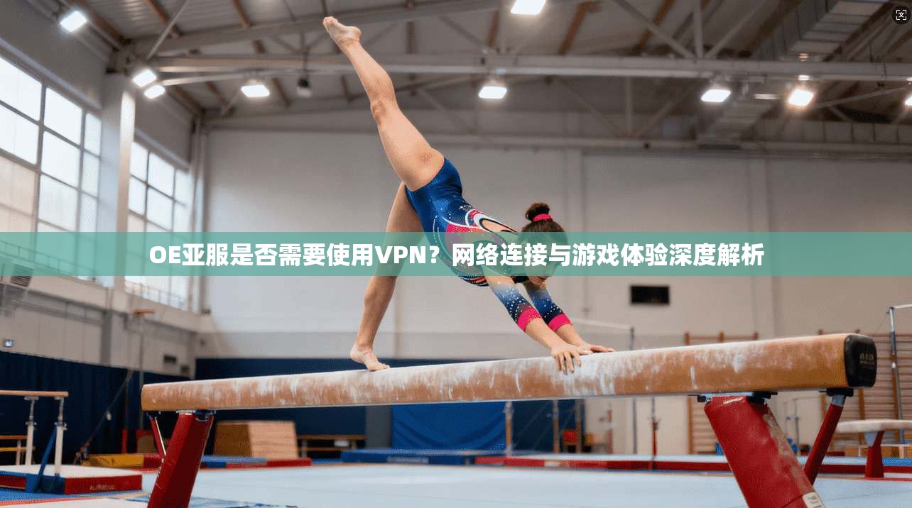 OE亚服是否需要使用VPN?网络连接与游戏体验深度解析 OE亚服是否需要使用VPN?网络连接与游戏体验深度解析