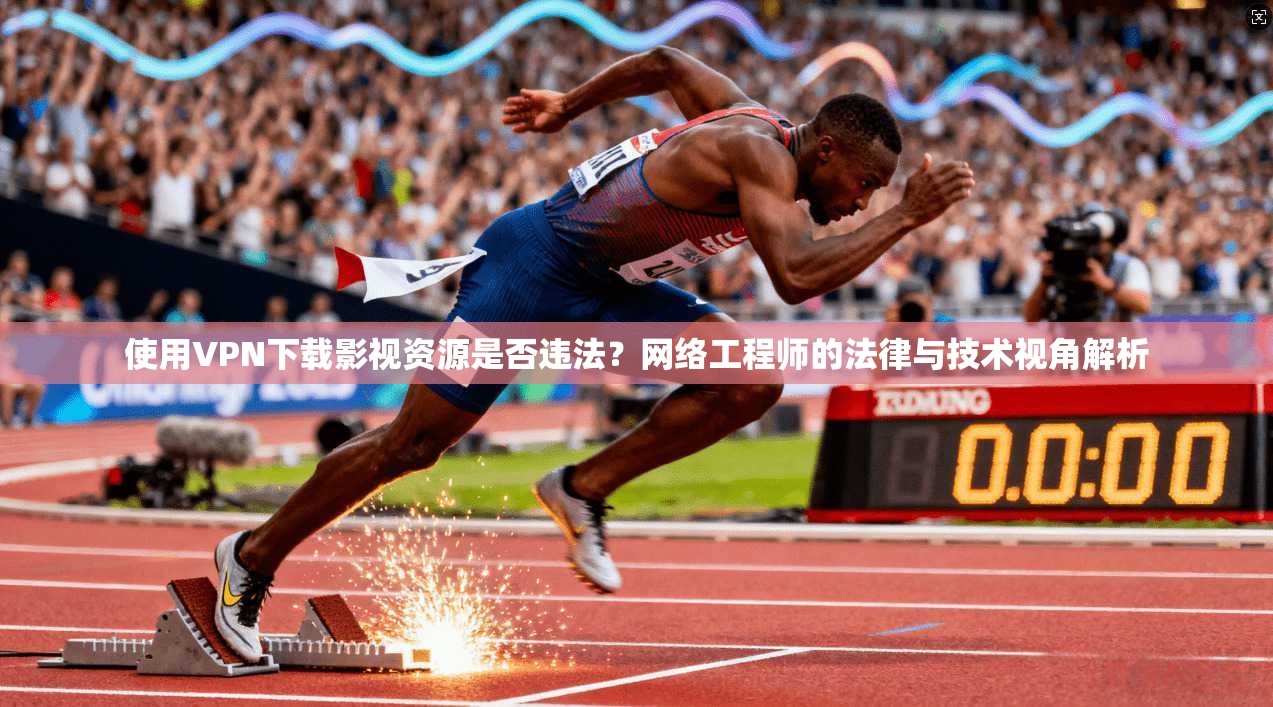 使用VPN下载影视资源是否违法?网络工程师的法律与技术视角解析 使用VPN下载影视资源是否违法?网络工程师的法律与技术视角解析
