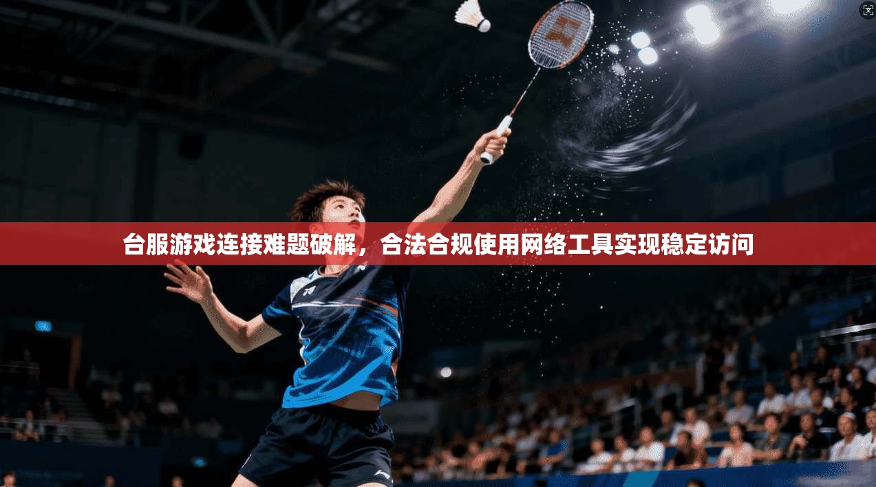 台服游戏连接难题破解，合法合规使用网络工具实现稳定访问