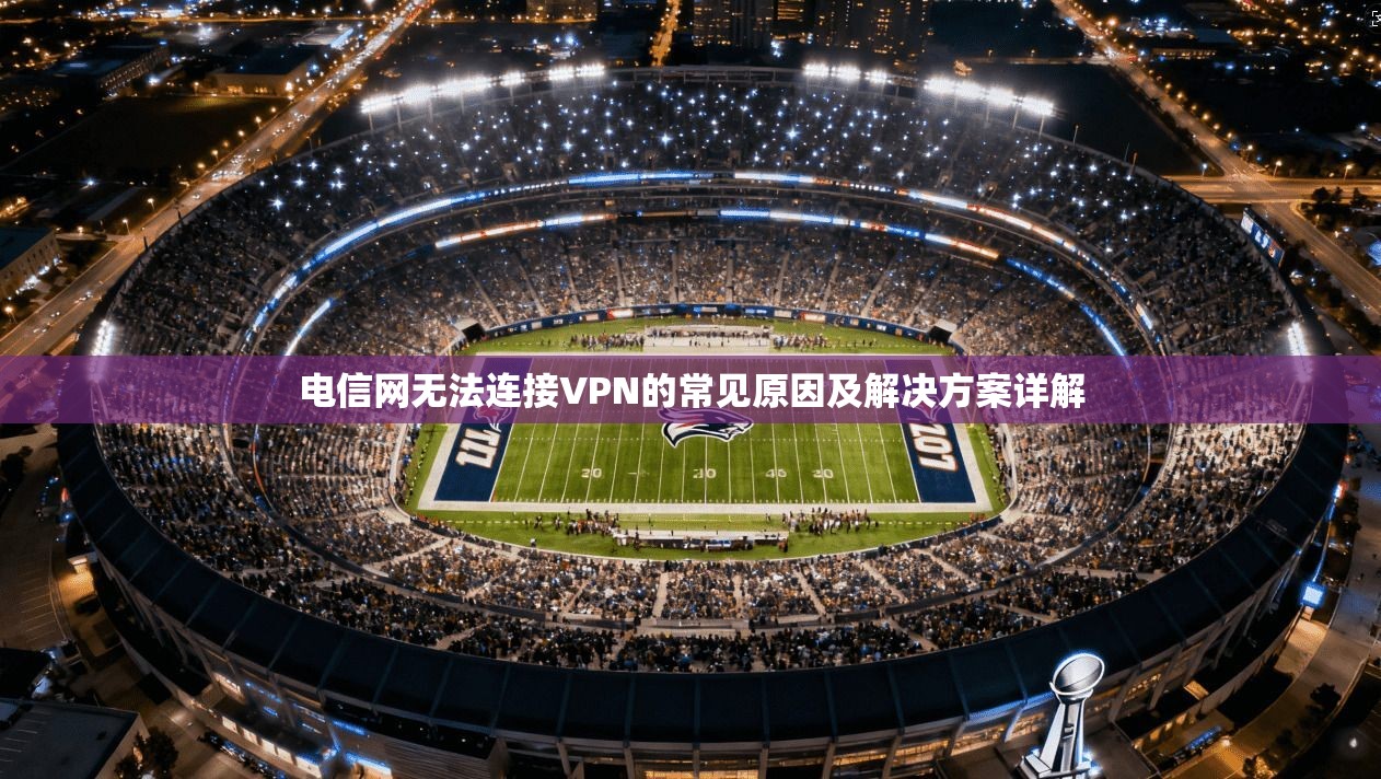 电信网无法连接VPN的常见原因及解决方案详解 电信网无法连接VPN的常见原因及解决方案详解