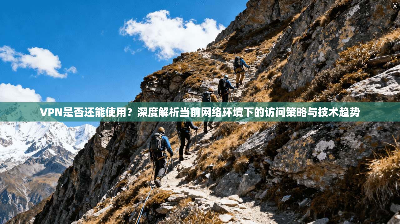 VPN是否还能使用?深度解析当前网络环境下的访问策略与技术趋势 VPN是否还能使用?深度解析当前网络环境下的访问策略与技术趋势