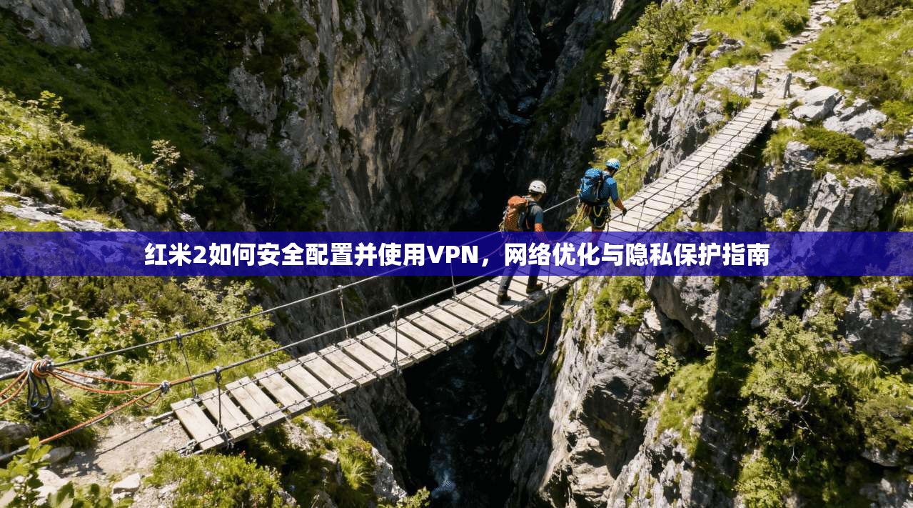 红米2如何安全配置并使用VPN，网络优化与隐私保护指南