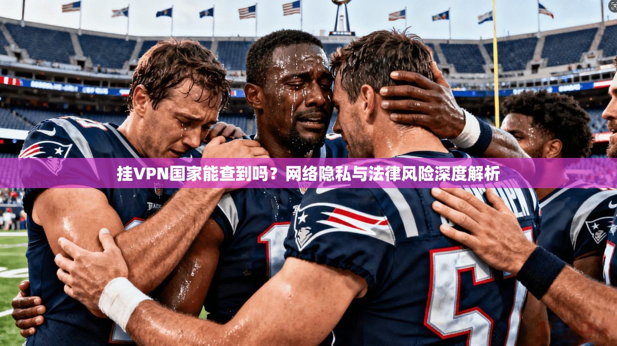 挂VPN国家能查到吗?网络隐私与法律风险深度解析 挂VPN国家能查到吗?网络隐私与法律风险深度解析