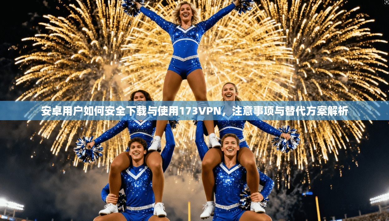 安卓用户如何安全下载与使用173VPN，注意事项与替代方案解析