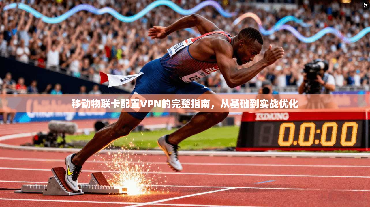 移动物联卡配置VPN的完整指南，从基础到实战优化