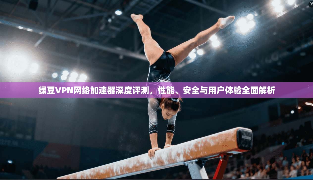 绿豆VPN网络加速器深度评测,性能、安全与用户体验全面解析 绿豆VPN网络加速器深度评测,性能、安全与用户体验全面解析