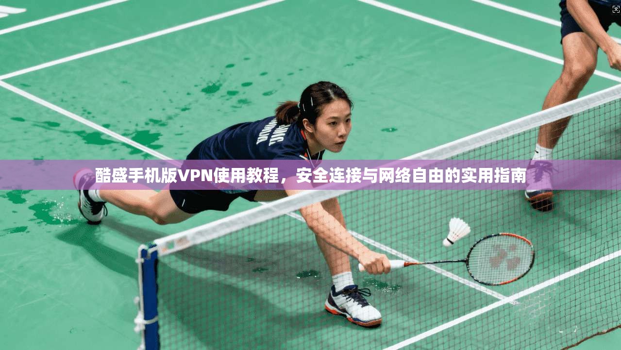 酷盛手机版VPN使用教程，安全连接与网络自由的实用指南