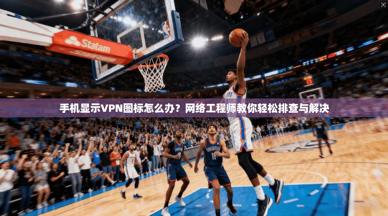 手机显示VPN图标怎么办？网络工程师教你轻松排查与解决