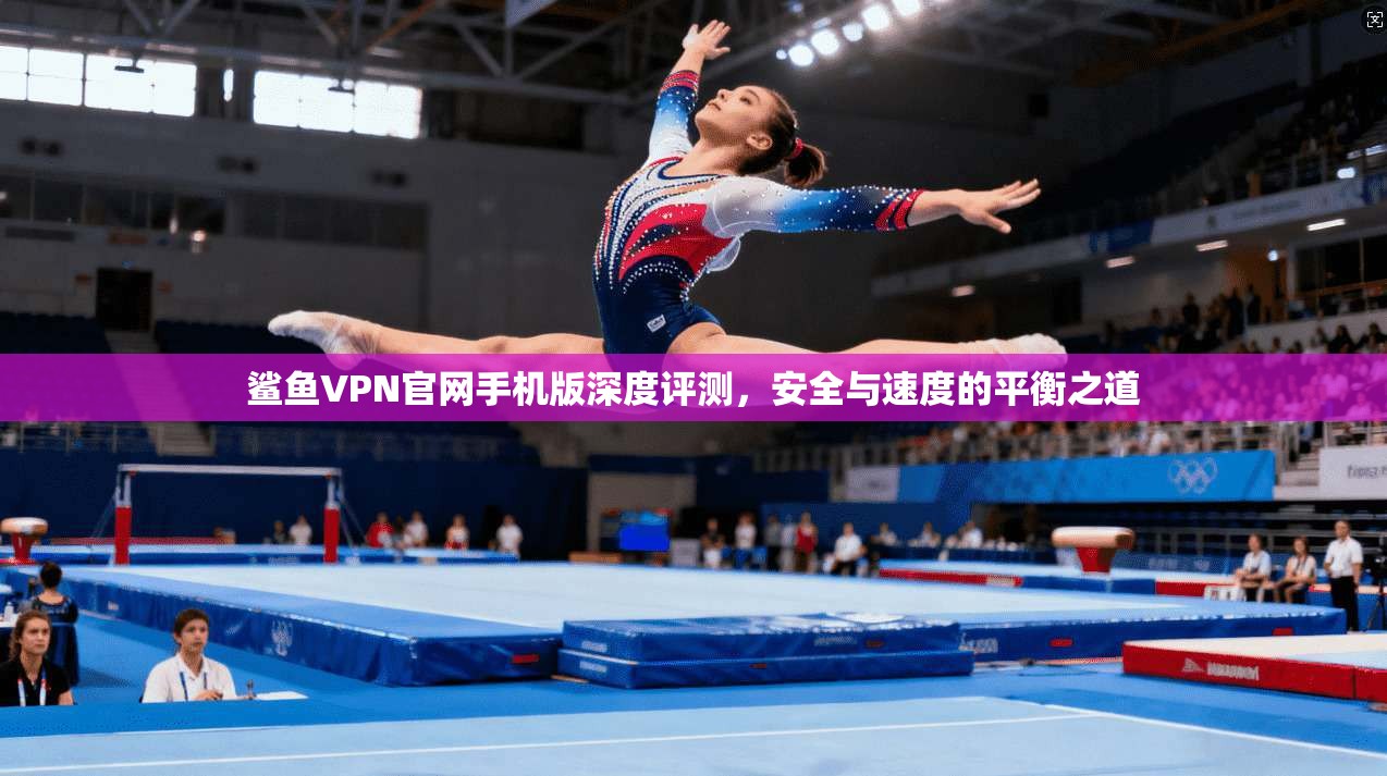 鲨鱼VPN官网手机版深度评测，安全与速度的平衡之道