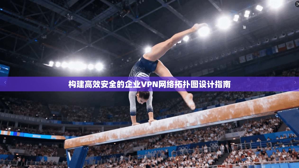 构建高效安全的企业VPN网络拓扑图设计指南