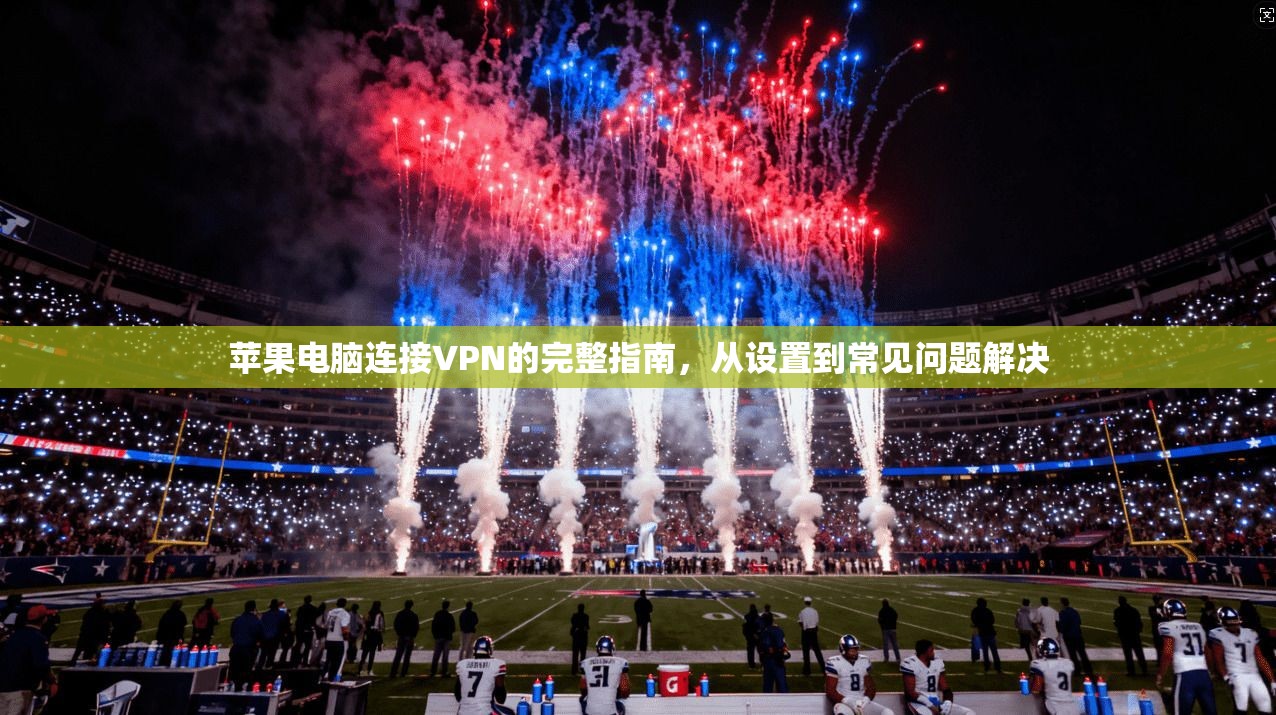 苹果电脑连接VPN的完整指南，从设置到常见问题解决