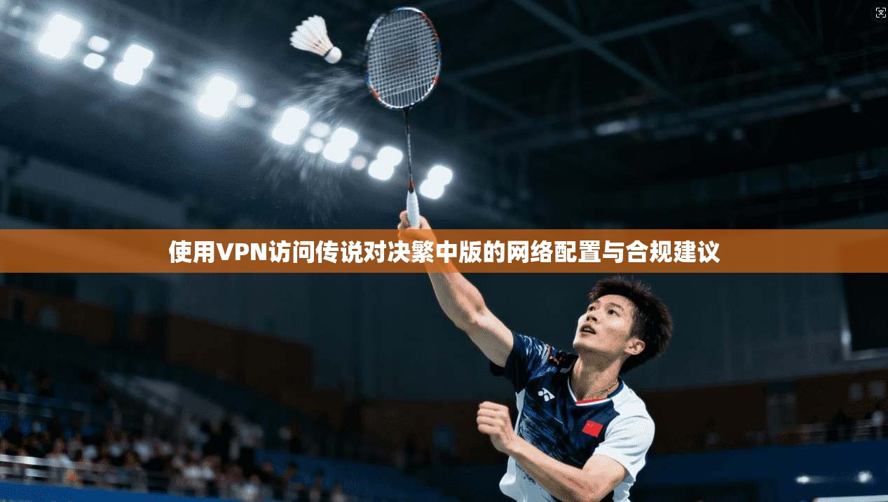 使用VPN访问传说对决繁中版的网络配置与合规建议 使用VPN访问传说对决繁中版的网络配置与合规建议