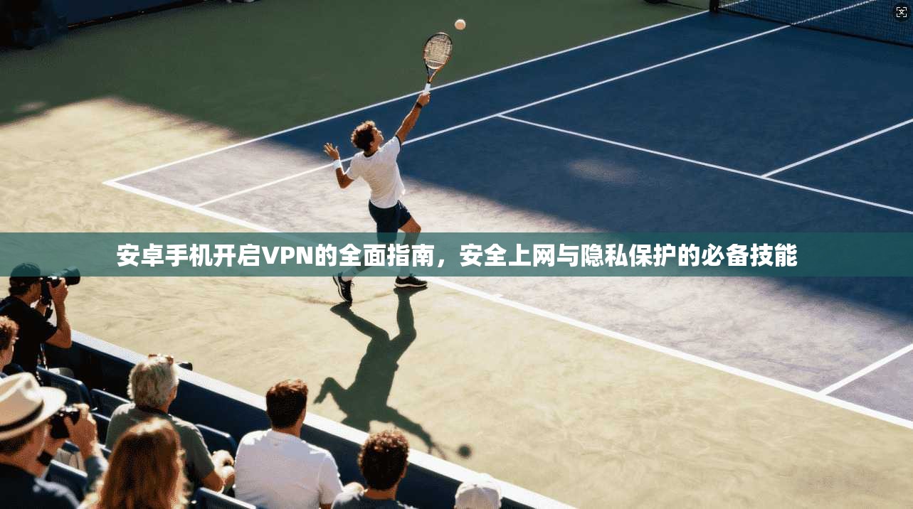 安卓手机开启VPN的全面指南,安全上网与隐私保护的必备技能 安卓手机开启VPN的全面指南,安全上网与隐私保护的必备技能