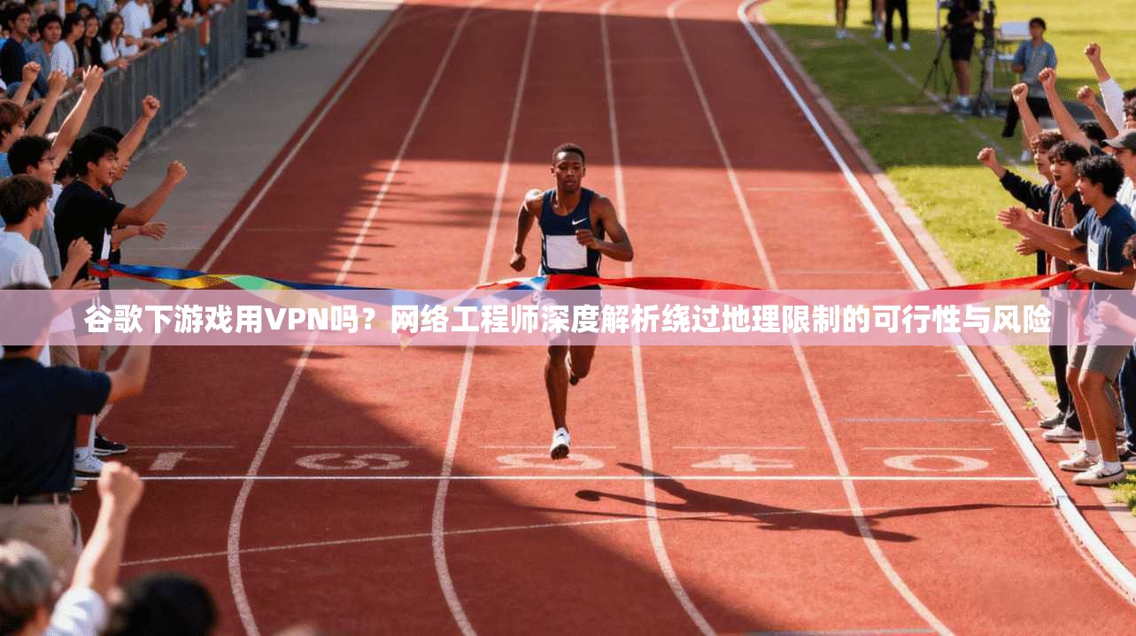 谷歌下游戏用VPN吗?网络工程师深度解析绕过地理限制的可行性与风险 谷歌下游戏用VPN吗?网络工程师深度解析绕过地理限制的可行性与风险