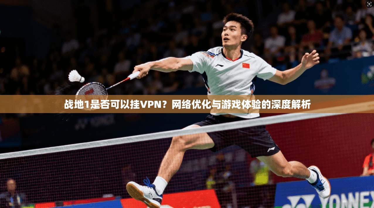 战地1是否可以挂VPN?网络优化与游戏体验的深度解析 战地1是否可以挂VPN?网络优化与游戏体验的深度解析