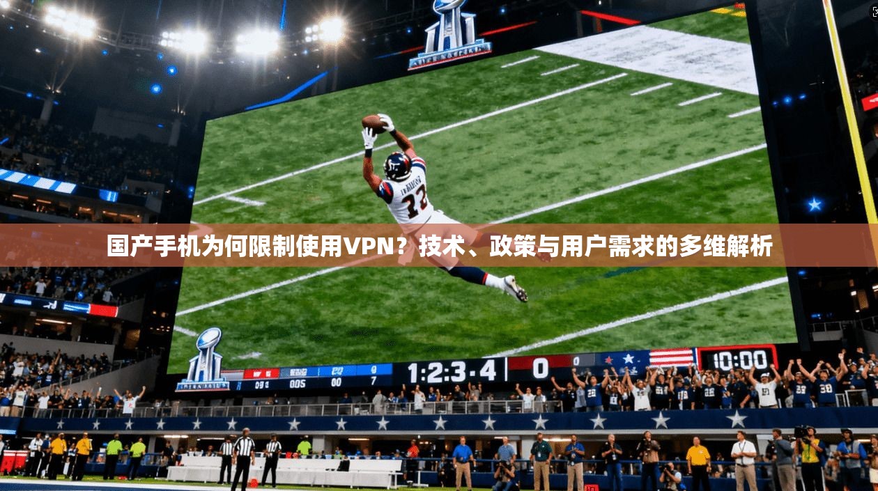国产手机为何限制使用VPN？技术、政策与用户需求的多维解析