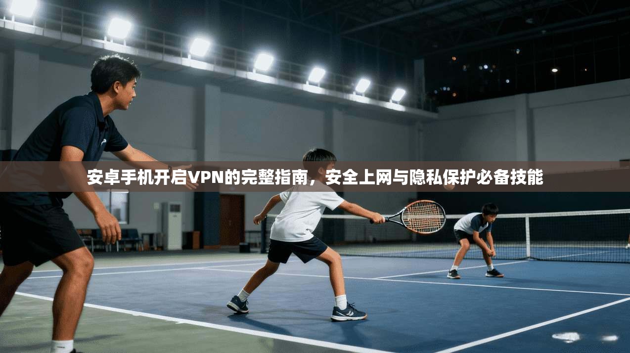 安卓手机开启VPN的完整指南，安全上网与隐私保护必备技能