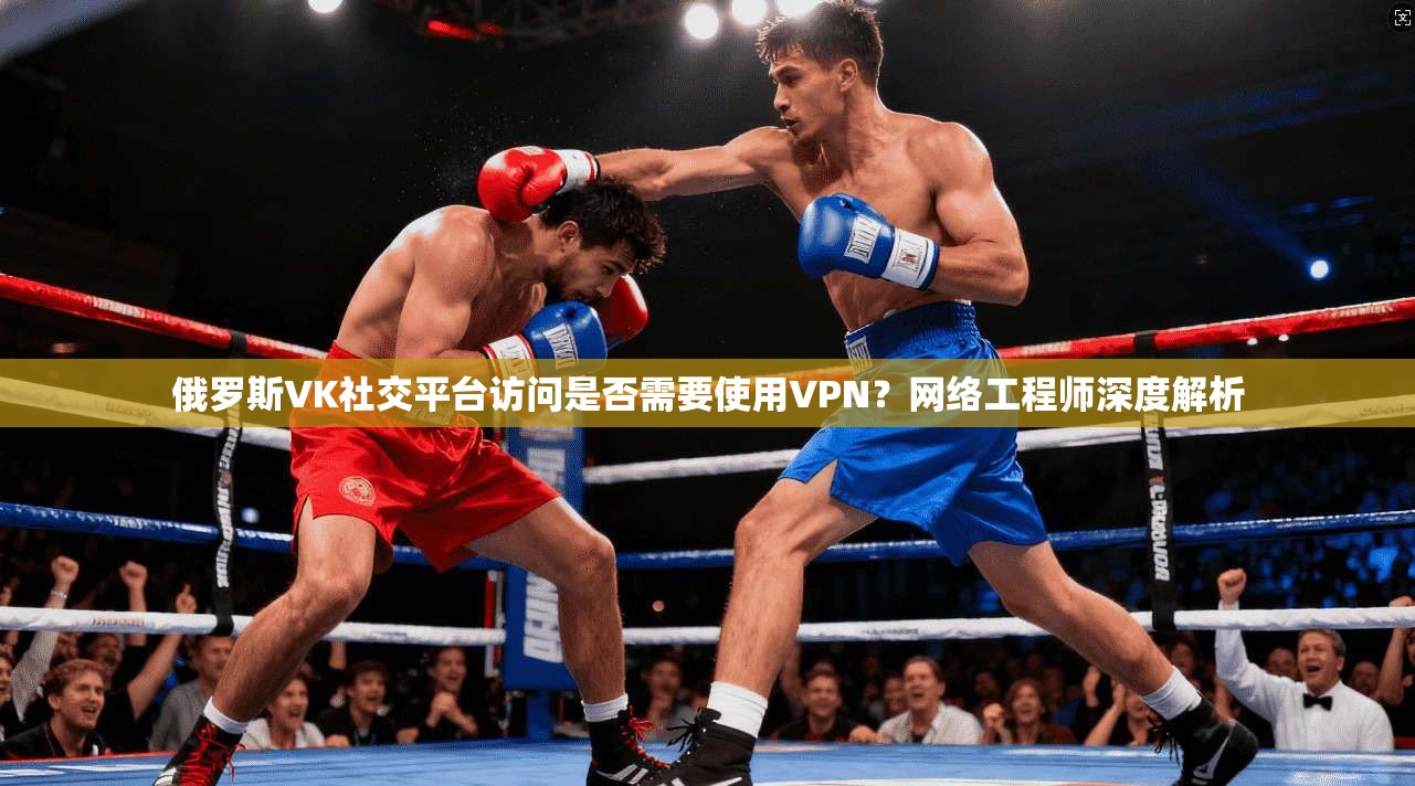 俄罗斯VK社交平台访问是否需要使用VPN?网络工程师深度解析 俄罗斯VK社交平台访问是否需要使用VPN?网络工程师深度解析