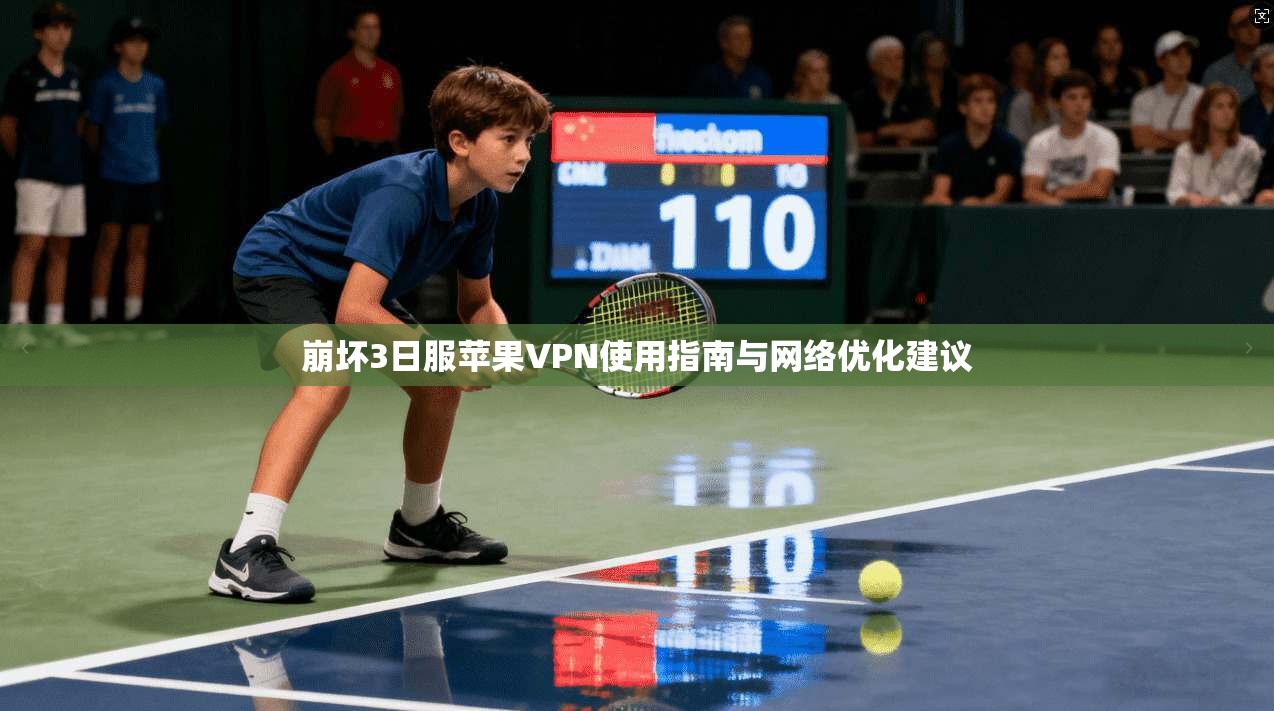 崩坏3日服苹果VPN使用指南与网络优化建议 崩坏3日服苹果VPN使用指南与网络优化建议