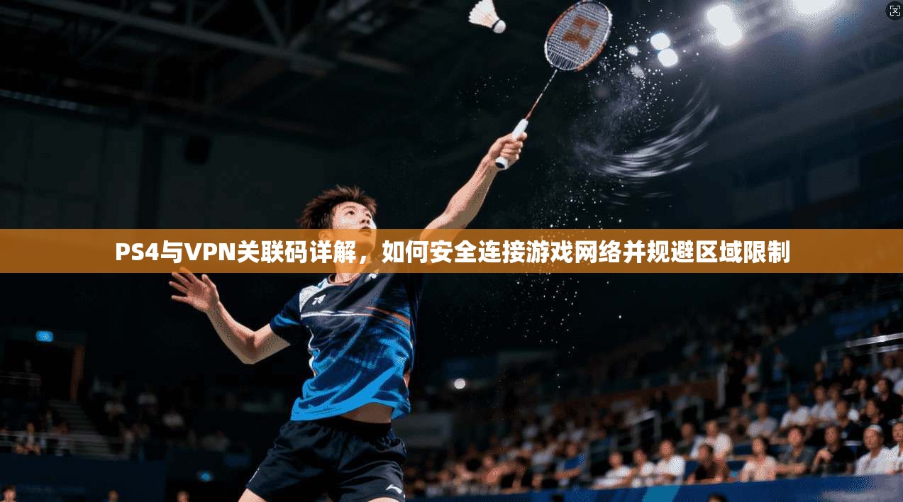 PS4与VPN关联码详解,如何安全连接游戏网络并规避区域限制 PS4与VPN关联码详解,如何安全连接游戏网络并规避区域限制