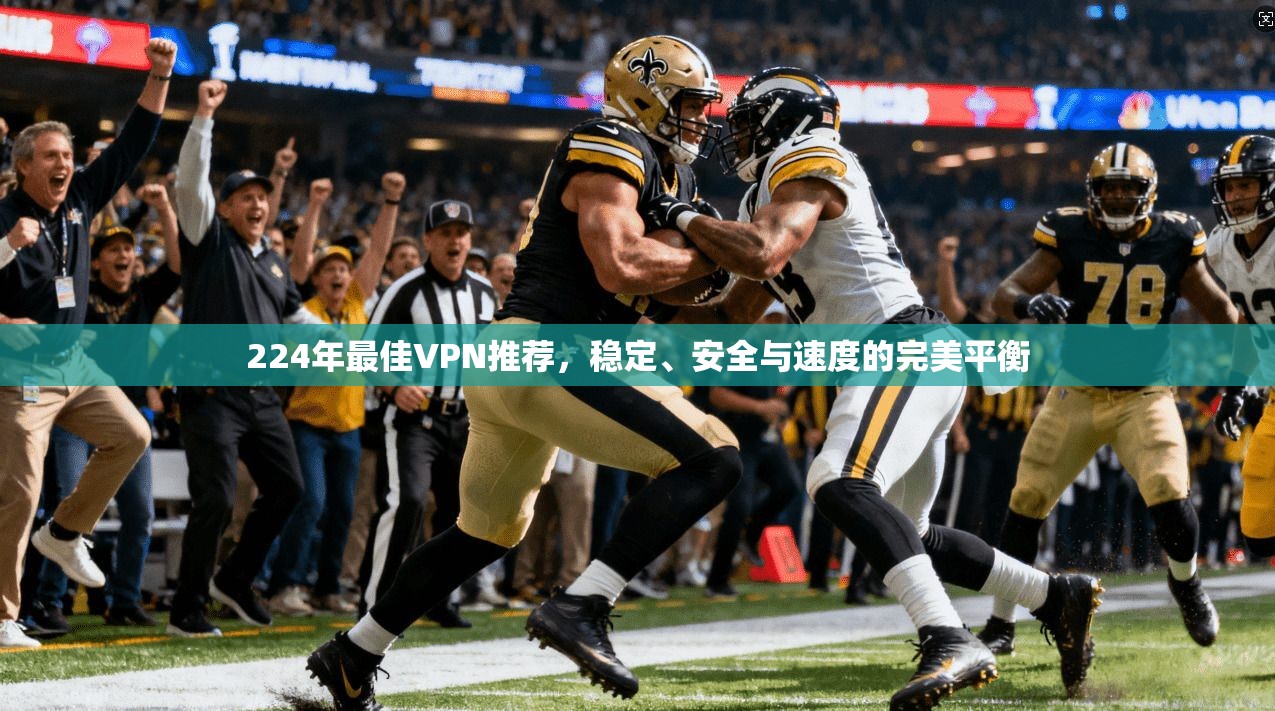 224年最佳VPN推荐,稳定、安全与速度的完美平衡 224年最佳VPN推荐,稳定、安全与速度的完美平衡